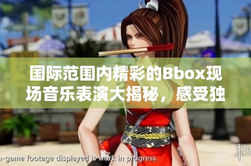 国际范围内精彩的Bbox现场音乐表演大揭秘，感受独特魅力