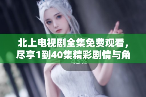 北上电视剧全集免费观看，尽享1到40集精彩剧情与角色魅力