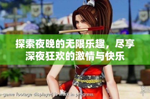 探索夜晚的无限乐趣，尽享深夜狂欢的激情与快乐