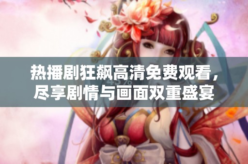 热播剧狂飙高清免费观看，尽享剧情与画面双重盛宴