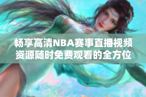 畅享高清NBA赛事直播视频资源随时免费观看的全方位指南
