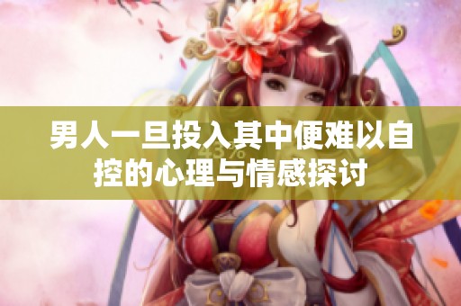 男人一旦投入其中便难以自控的心理与情感探讨