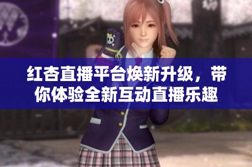 红杏直播平台焕新升级，带你体验全新互动直播乐趣