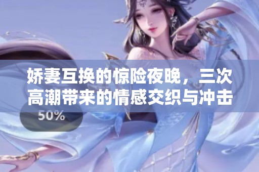 娇妻互换的惊险夜晚，三次高潮带来的情感交织与冲击