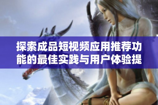 探索成品短视频应用推荐功能的最佳实践与用户体验提升方法