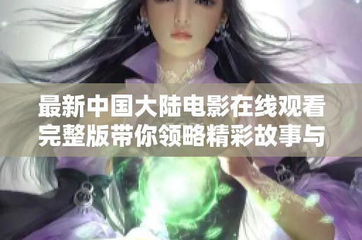 最新中国大陆电影在线观看完整版带你领略精彩故事与绚丽画面