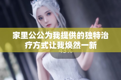 家里公公为我提供的独特治疗方式让我焕然一新