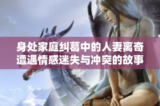身处家庭纠葛中的人妻离奇遭遇情感迷失与冲突的故事