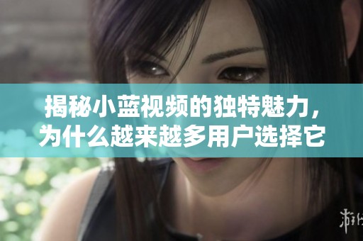 揭秘小蓝视频的独特魅力，为什么越来越多用户选择它作为娱乐首选