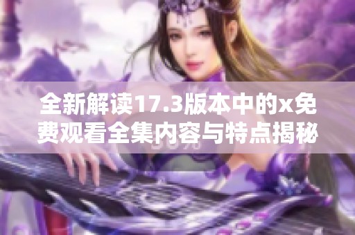 全新解读17.3版本中的x免费观看全集内容与特点揭秘