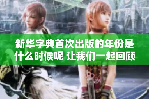 新华字典首次出版的年份是什么时候呢 让我们一起回顾历史吧