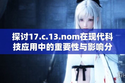 探讨17.c.13.nom在现代科技应用中的重要性与影响分析
