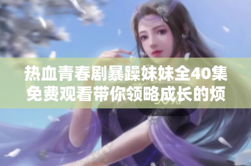 热血青春剧暴躁妹妹全40集免费观看带你领略成长的烦恼与欢笑