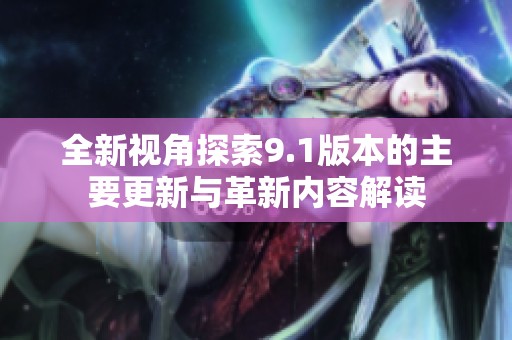 全新视角探索9.1版本的主要更新与革新内容解读