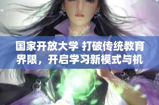 国家开放大学 打破传统教育界限，开启学习新模式与机遇