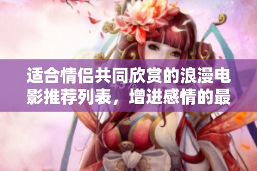 适合情侣共同欣赏的浪漫电影推荐列表，增进感情的最佳选择