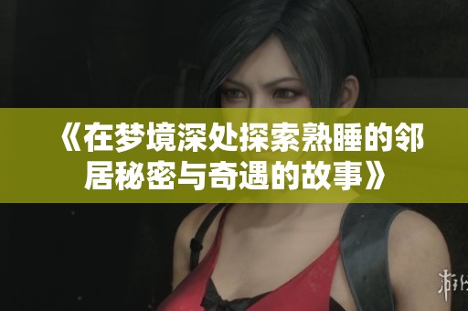 《在梦境深处探索熟睡的邻居秘密与奇遇的故事》