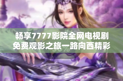 畅享7777影院全网电视剧免费观影之旅一路向西精彩不断