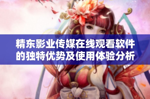 精东影业传媒在线观看软件的独特优势及使用体验分析