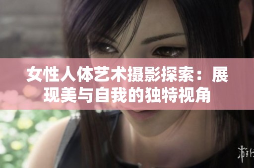 女性人体艺术摄影探索：展现美与自我的独特视角