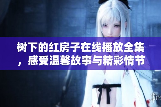 树下的红房子在线播放全集，感受温馨故事与精彩情节