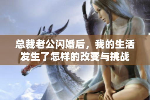 总裁老公闪婚后，我的生活发生了怎样的改变与挑战