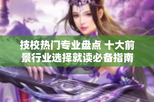 技校热门专业盘点 十大前景行业选择就读必备指南
