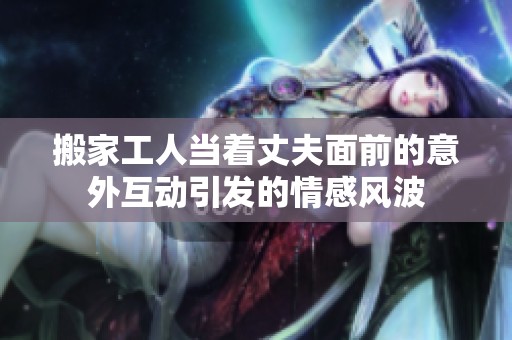 搬家工人当着丈夫面前的意外互动引发的情感风波