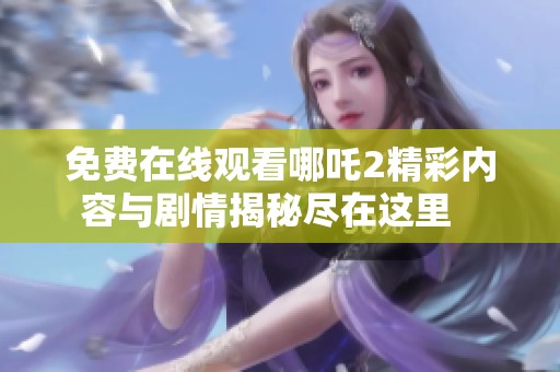 免费在线观看哪吒2精彩内容与剧情揭秘尽在这里   