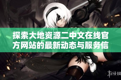 探索大地资源二中文在线官方网站的最新动态与服务信息