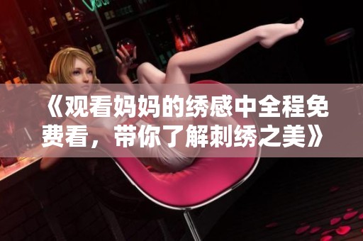 《观看妈妈的绣感中全程免费看，带你了解刺绣之美》