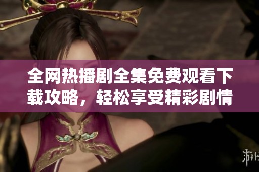 全网热播剧全集免费观看下载攻略，轻松享受精彩剧情之旅