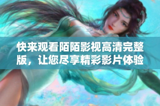 快来观看陌陌影视高清完整版，让您尽享精彩影片体验