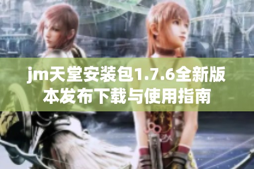 jm天堂安装包1.7.6全新版本发布下载与使用指南