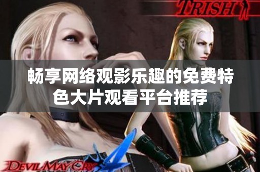 畅享网络观影乐趣的免费特色大片观看平台推荐