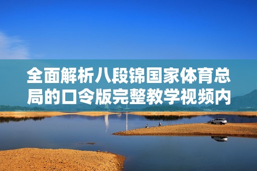 全面解析八段锦国家体育总局的口令版完整教学视频内容